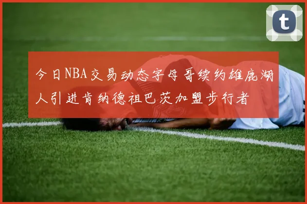 今日NBA交易动态字母哥续约雄鹿湖人引进肯纳德祖巴茨加盟步行者
