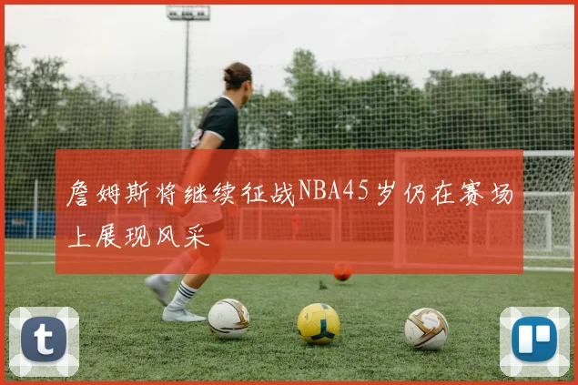 詹姆斯将继续征战NBA45岁仍在赛场上展现风采