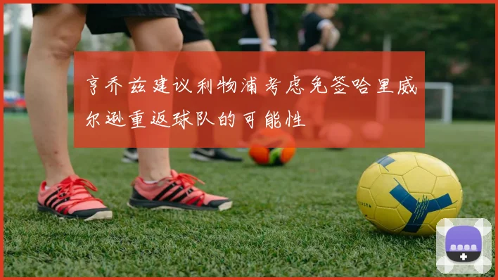 亨乔兹建议利物浦考虑免签哈里威尔逊重返球队的可能性