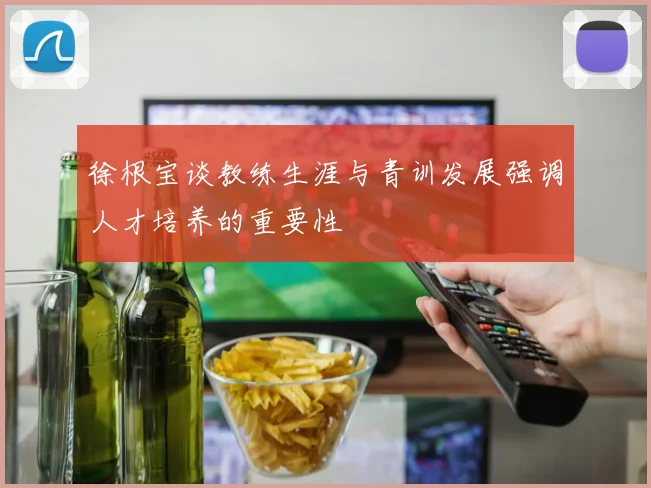 徐根宝谈教练生涯与青训发展强调人才培养的重要性