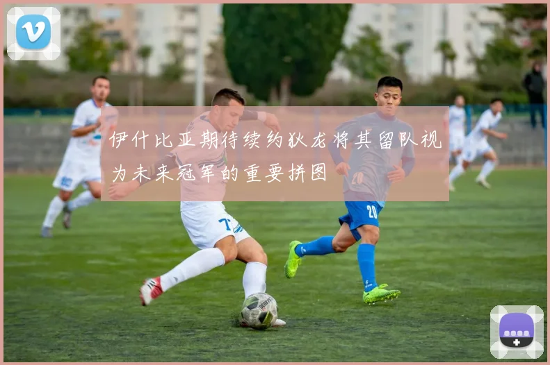 伊什比亚期待续约狄龙将其留队视为未来冠军的重要拼图