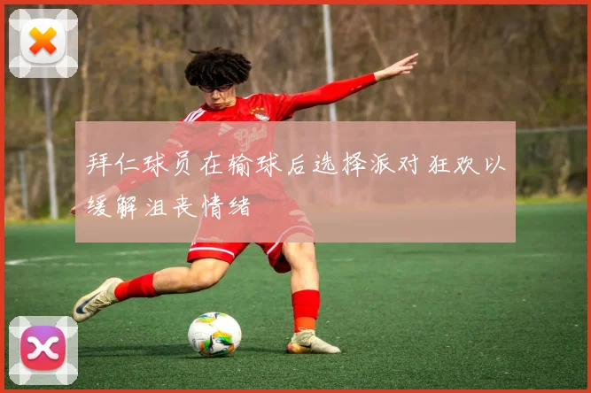 拜仁球员在输球后选择派对狂欢以缓解沮丧情绪