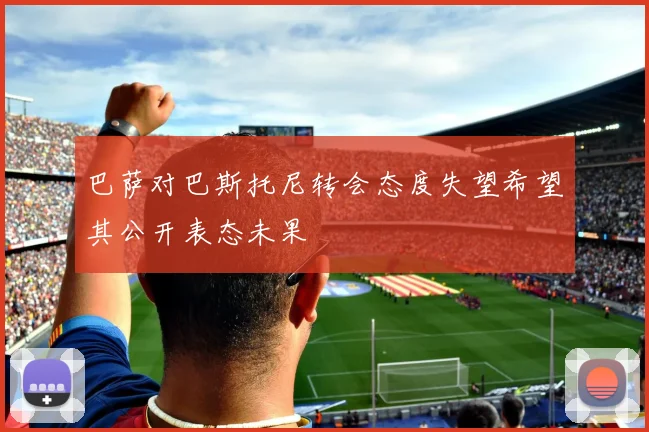 巴萨对巴斯托尼转会态度失望希望其公开表态未果