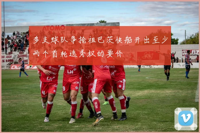 多支球队争抢祖巴茨快船开出至少两个首轮选秀权的要价