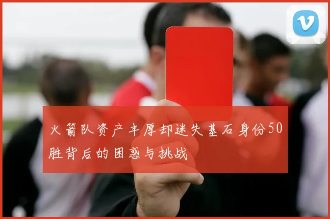 火箭队资产丰厚却迷失基石身份50胜背后的困惑与挑战