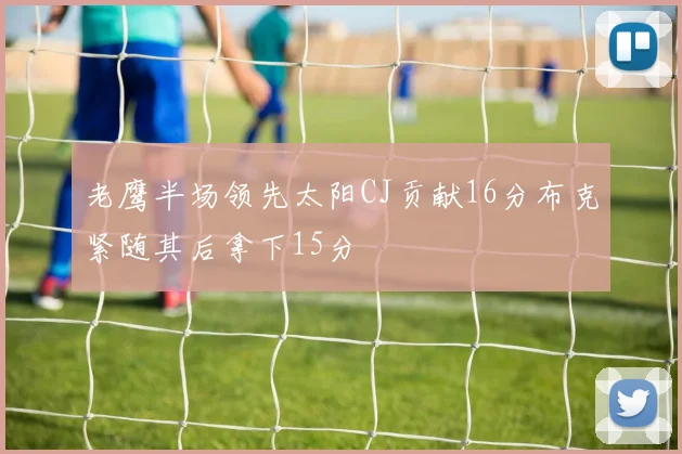 老鹰半场领先太阳CJ贡献16分布克紧随其后拿下15分