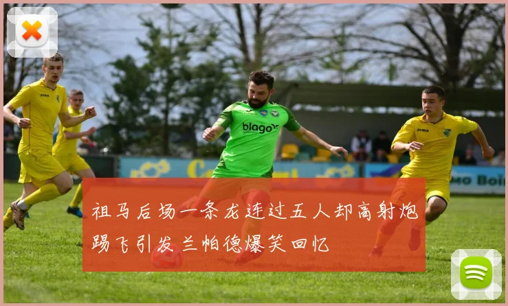 祖马后场一条龙连过五人却高射炮踢飞引发兰帕德爆笑回忆