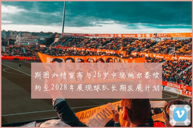 斯图加特宣布与26岁中场纳尔泰续约至2028年展现球队长期发展计划