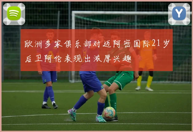 欧洲多家俱乐部对迈阿密国际21岁后卫阿伦表现出浓厚兴趣