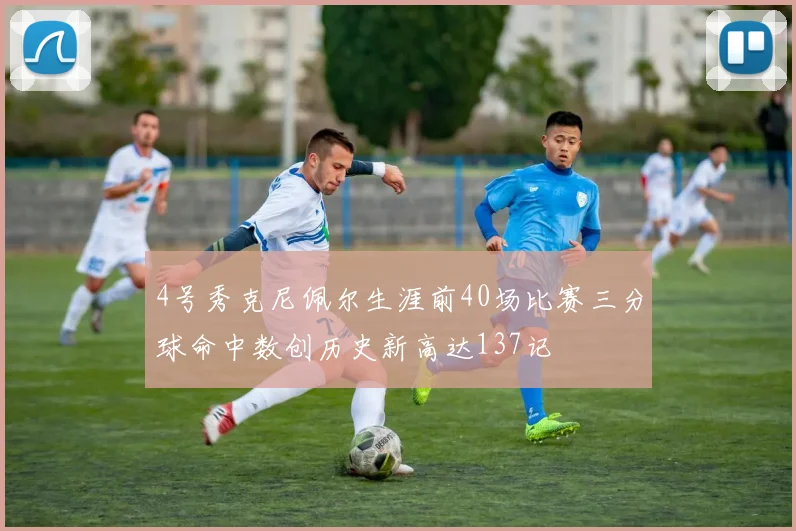 4号秀克尼佩尔生涯前40场比赛三分球命中数创历史新高达137记